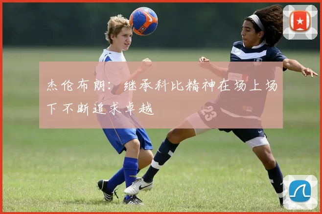 杰伦布朗：继承科比精神在场上场下不断追求卓越