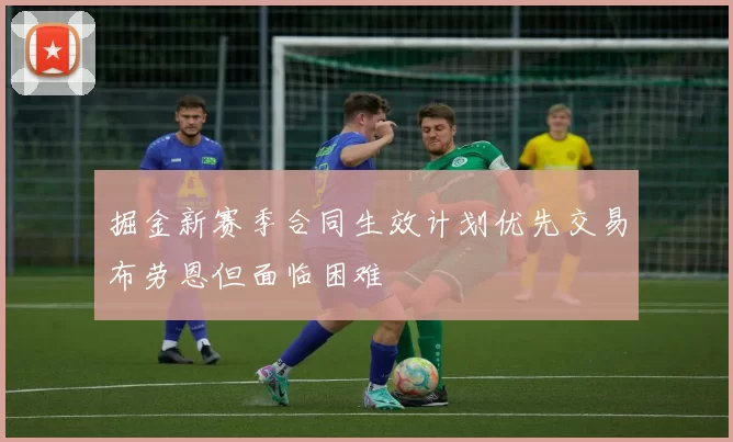 掘金新赛季合同生效计划优先交易布劳恩但面临困难
