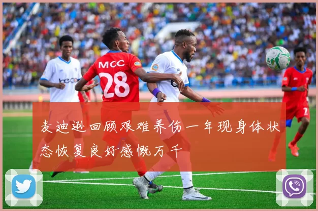 麦迪逊回顾艰难养伤一年现身体状态恢复良好感慨万千