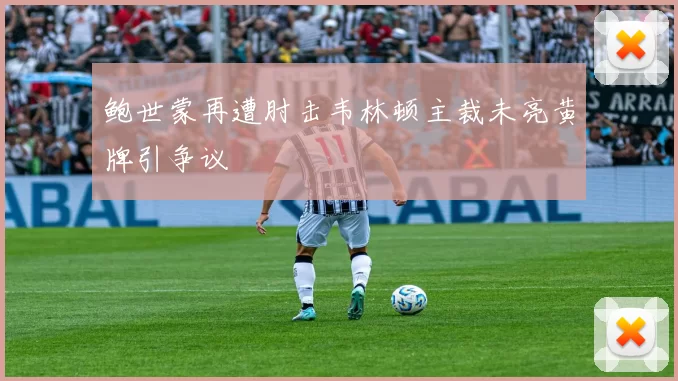 鲍世蒙再遭肘击韦林顿主裁未亮黄牌引争议