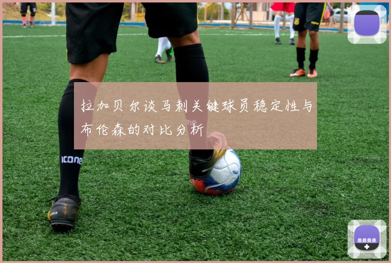 拉加贝尔谈马刺关键球员稳定性与布伦森的对比分析