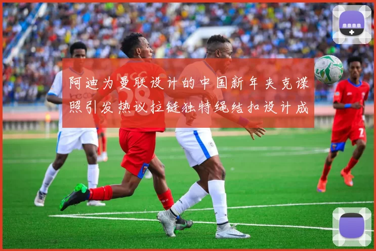 阿迪为曼联设计的中国新年夹克谍照引发热议拉链独特绳结扣设计成亮点