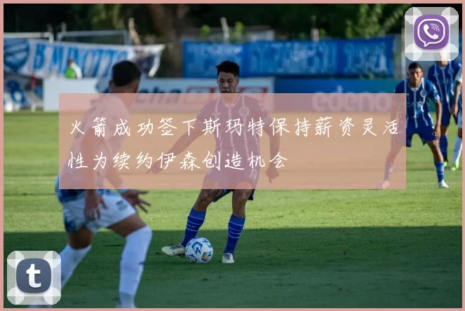 火箭成功签下斯玛特保持薪资灵活性为续约伊森创造机会