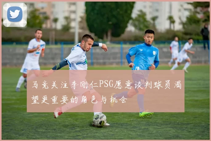 马竞关注李刚仁PSG愿意谈判球员渴望更重要的角色与机会
