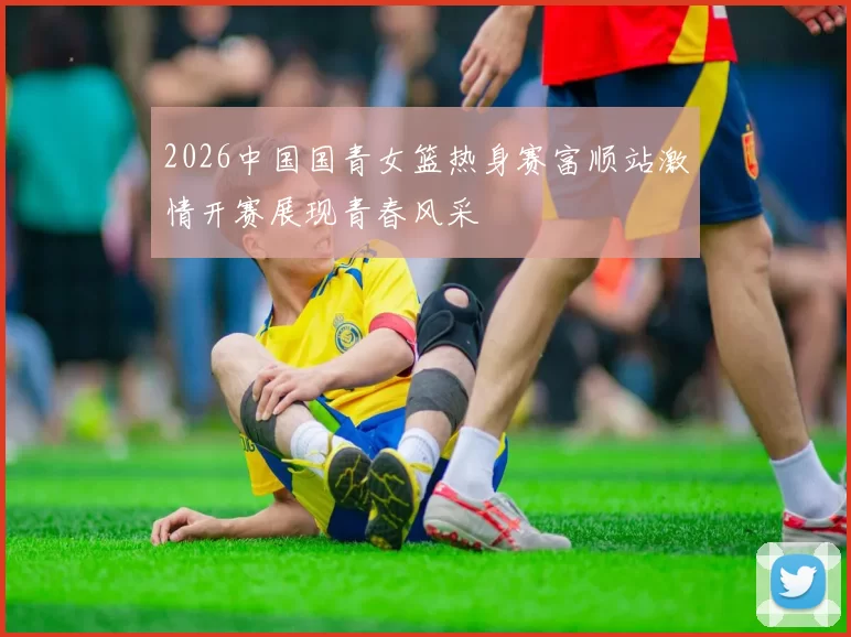 2026中国国青女篮热身赛富顺站激情开赛展现青春风采