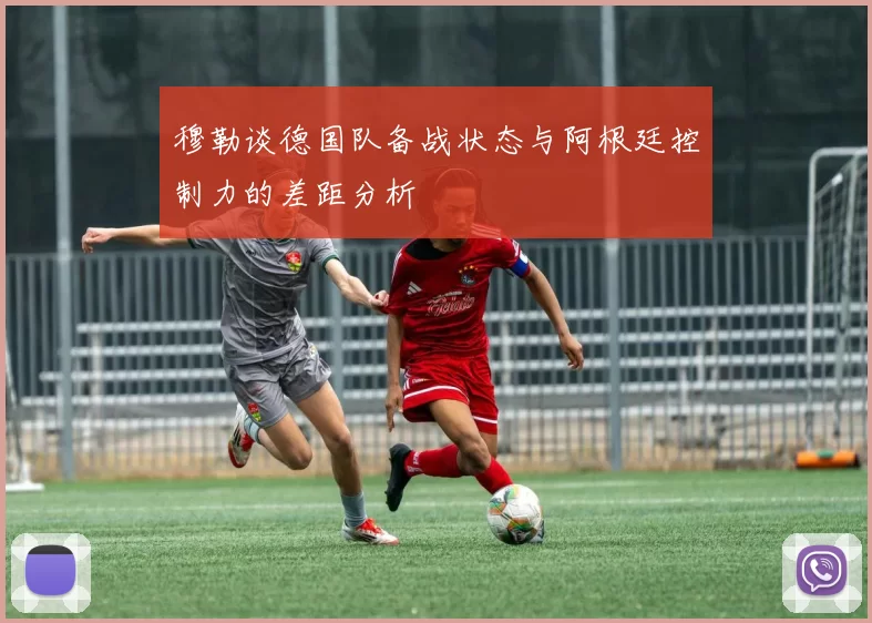 穆勒谈德国队备战状态与阿根廷控制力的差距分析