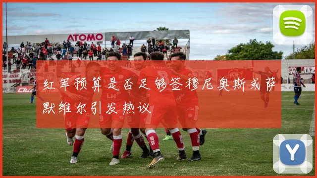 红军预算是否足够签穆尼奥斯或萨默维尔引发热议