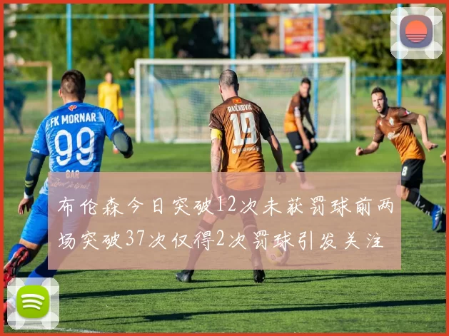 布伦森今日突破12次未获罚球前两场突破37次仅得2次罚球引发关注