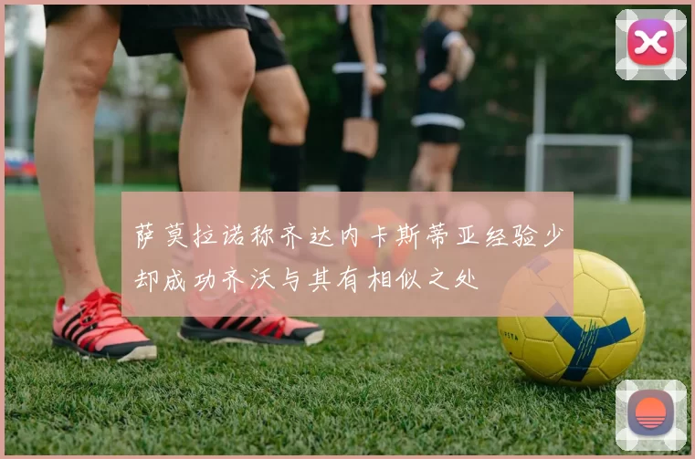 萨莫拉诺称齐达内卡斯蒂亚经验少却成功齐沃与其有相似之处