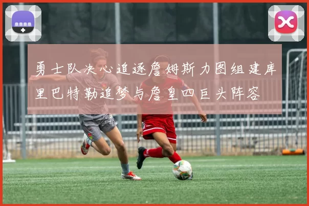 勇士队决心追逐詹姆斯力图组建库里巴特勒追梦与詹皇四巨头阵容