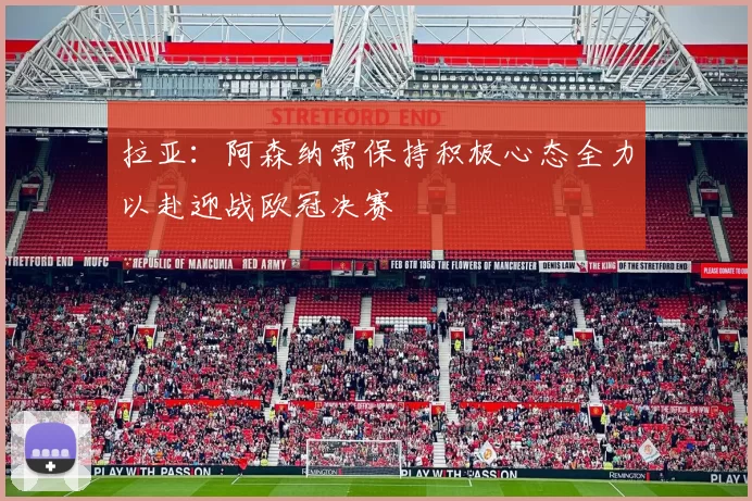 拉亚：阿森纳需保持积极心态全力以赴迎战欧冠决赛