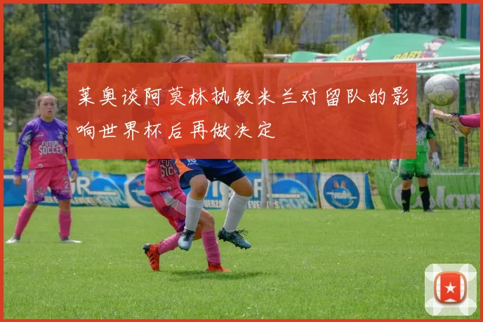 莱奥谈阿莫林执教米兰对留队的影响世界杯后再做决定