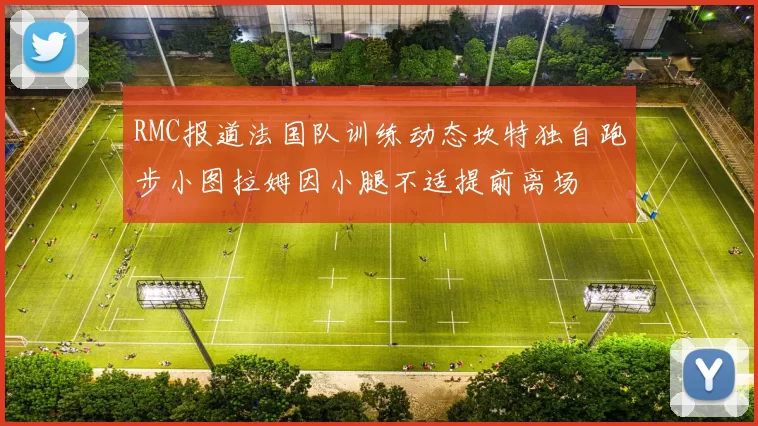 RMC报道法国队训练动态坎特独自跑步小图拉姆因小腿不适提前离场