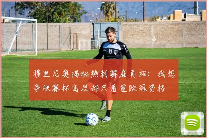 穆里尼奥揭秘热刺解雇真相：我想争联赛杯高层却只看重欧冠资格