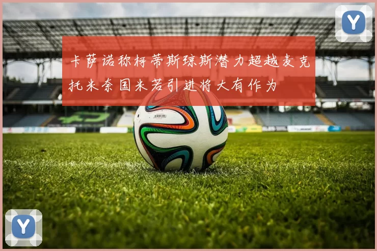卡萨诺称柯蒂斯琼斯潜力超越麦克托米奈国米若引进将大有作为
