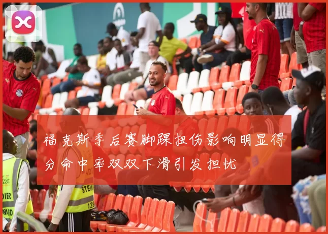 福克斯季后赛脚踝扭伤影响明显得分命中率双双下滑引发担忧