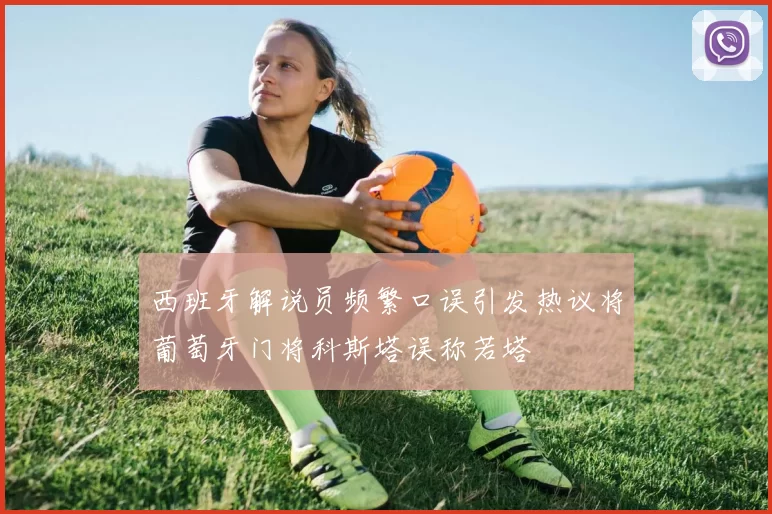 西班牙解说员频繁口误引发热议将葡萄牙门将科斯塔误称若塔