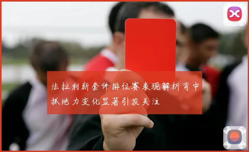 法拉利新套件排位赛表现解析弯中抓地力变化显著引发关注