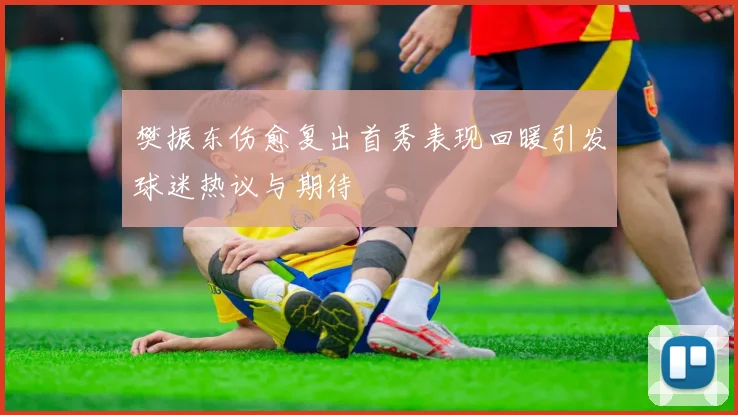 樊振东伤愈复出首秀表现回暖引发球迷热议与期待