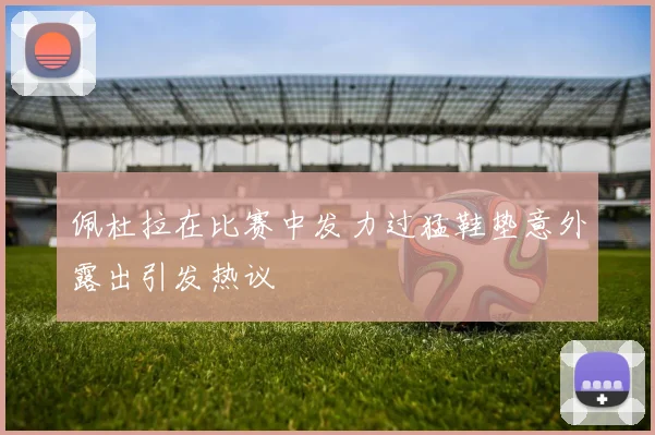 佩杜拉在比赛中发力过猛鞋垫意外露出引发热议
